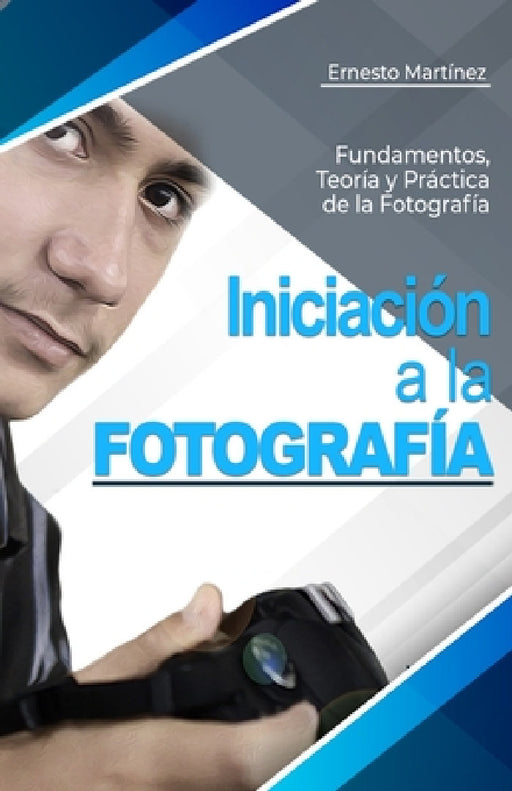 Iniciación a la Fotografía: Fundamentos, Teoría y Práctica. by Ernesto Martínez