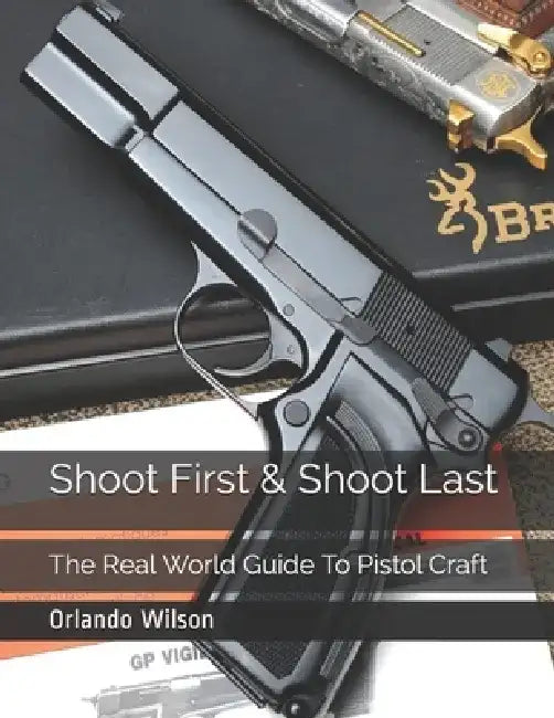 Shoot First & Shoot Last: The Real World Guide To Pistol Craft by Orlando Wilson