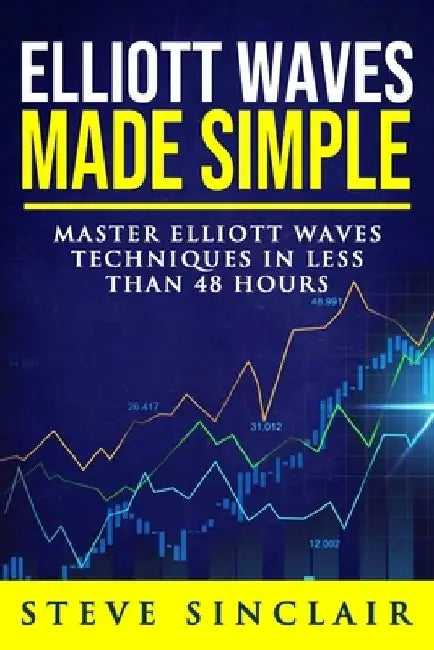 Elliott Waves Made Simple: Master Elliott Waves Techniques In Less Than 48 Hours by Steve Sinclair