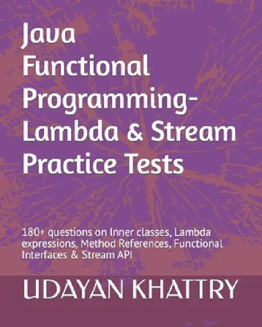 Java Functional Programming - Lambda & Stream Practice Tests: 180+ questions on Inner classes, Lambda expressions, Method References, Functional Inter by Udayan Khattry