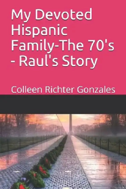 My Devoted Hispanic Family - The 70's: Raul's Story by Colleen Richter Gonzales