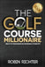 The Golf Course Millionaire: How To Turn Relationships Into Big Business Through Golf by Robin Richter
