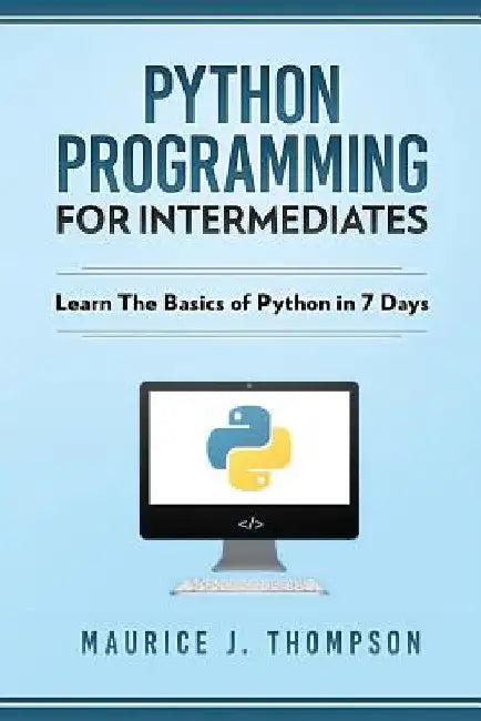 Python Programming For Intermediates: Learn The Basics Of Python In 7 Days! by Maurice J. Thompson