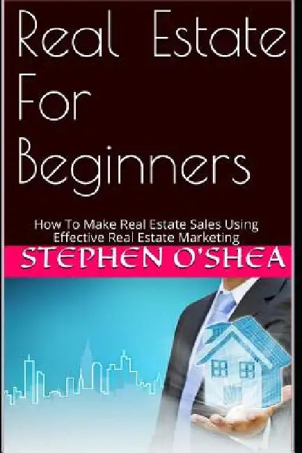 Real Estate for Beginners: How to Make Real Estate Sales Using Effective Real Estate Marketing by Stephen O'Shea