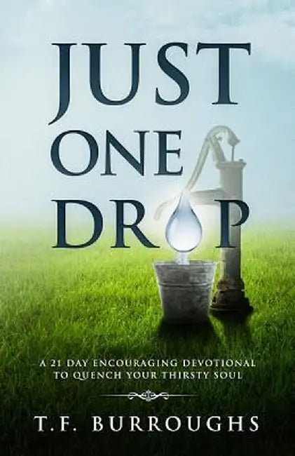 Just One Drop: A 21 Day Encouraging Devotional to Quench Your Thirsty Soul. by T. F. Burroughs