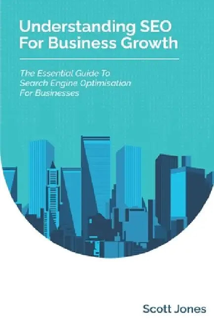 Understanding SEO For Business Growth: The Essential Guide To Search Engine Optimisation For Businesses by Scott Jones