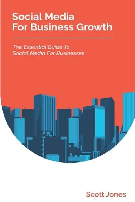 Social Media For Business Growth: The Essential Guide To Social Media For Businesses by Scott Jones