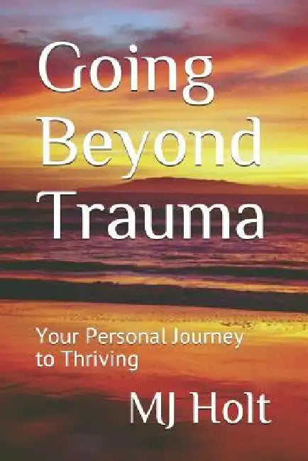 Going Beyond Trauma: Your Personal Journey to Thriving by Mj Holt