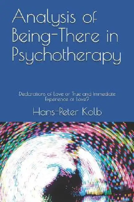 Analysis of Being-There in Psychotherapy: Declarations of Love or True and Immediate Experience of Love? by Hans-Peter Kolb