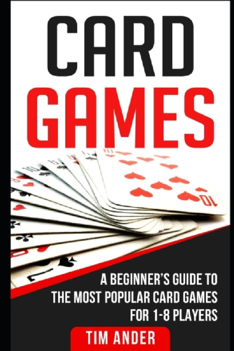 Card Games: A Beginner's Guide to The Most Popular Card Games for 1-8 Players by Tim Ander