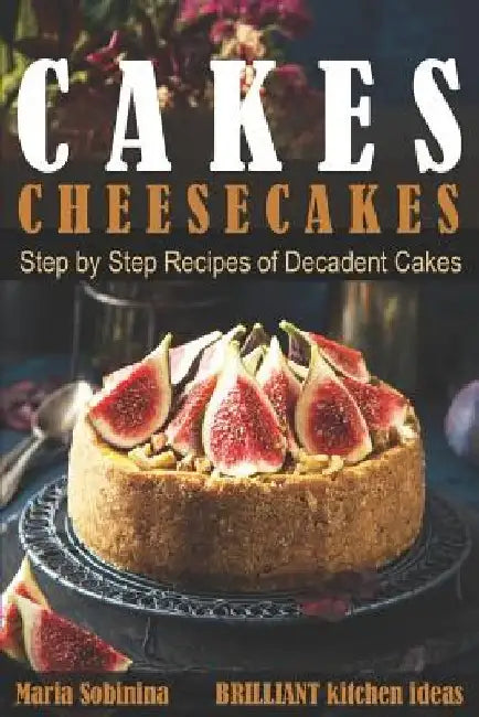 Cakes: Cheesecakes- Step by Step Recipes of Decadent Cakes by Maria Sobinina