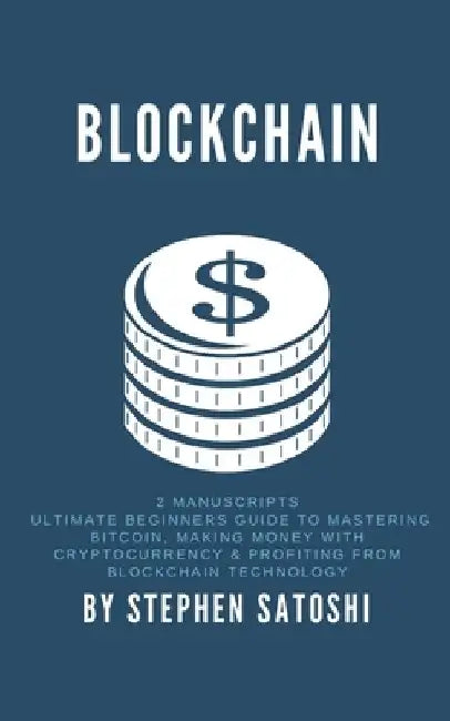 Blockchain: 2 Manuscripts - Ultimate Beginners Guide to Mastering Bitcoin, Making Money with Cryptocurrency & Profiting from Blockchain Technology by Stephen Satoshi