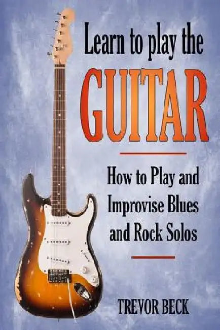 Learn to Play the Guitar: How to Play and Improvise Blues and Rock Solos by Trevor Beck