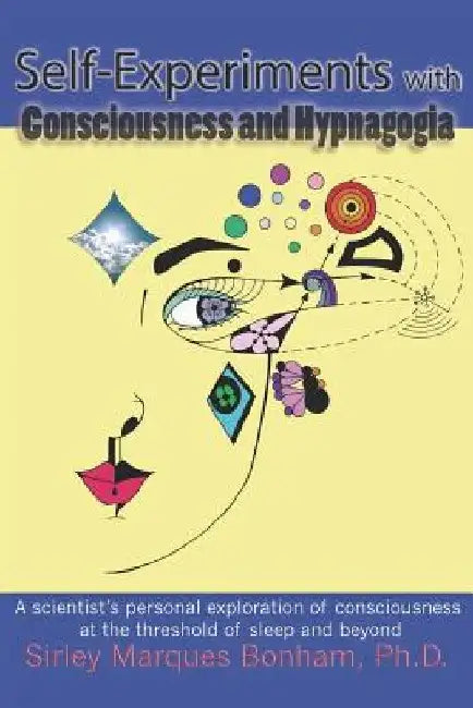 Self-Experiments with Consciousness and Hypnagogia: A scientist's personal exploration of consciousness at the threshold of sleep and beyond by Sirley Marques Bonham Ph. D.