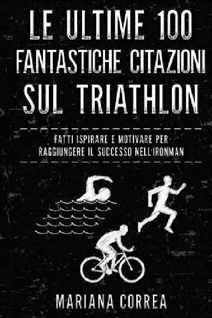 Le ULTIME 100 FANTASTICHE CITAZIONI SUL TRIATHLON: FATTI ISPIRARE e MOTIVARE PER RAGGIUNGERE IL SUCCESSO NELL IRONMAN by Correa, Mariana