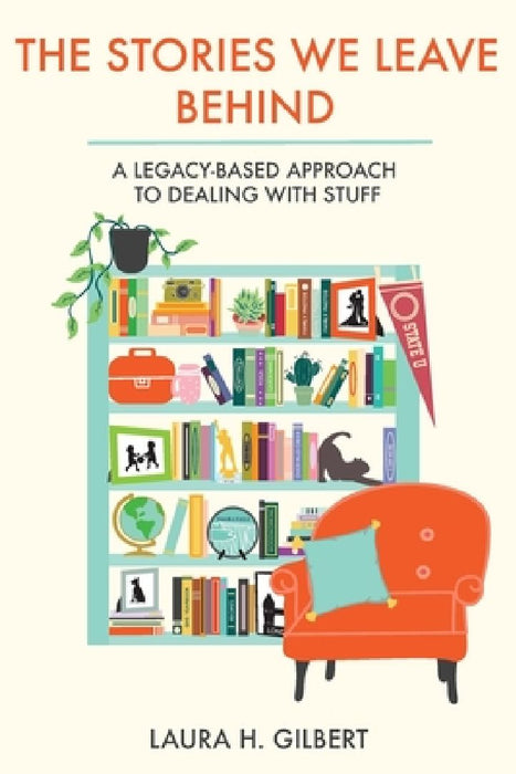 The Stories We Leave Behind: A Legacy-Based Approach to Dealing with Stuff by Laura H. Gilbert