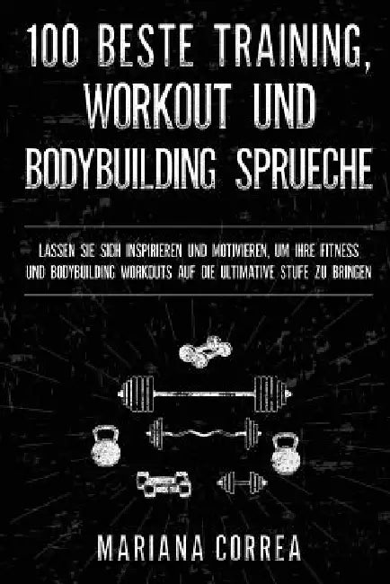 100 BESTE TRAINING, WORKOUT Und BODYBUILDING SPRUECHE: LASSEN SIE SICH INSPIRIEREN UND MOTIVIEREN, UM IHRE FITNESS UND BODYBUILDING WORKOUTS AUF DIE U by Mariana Correa