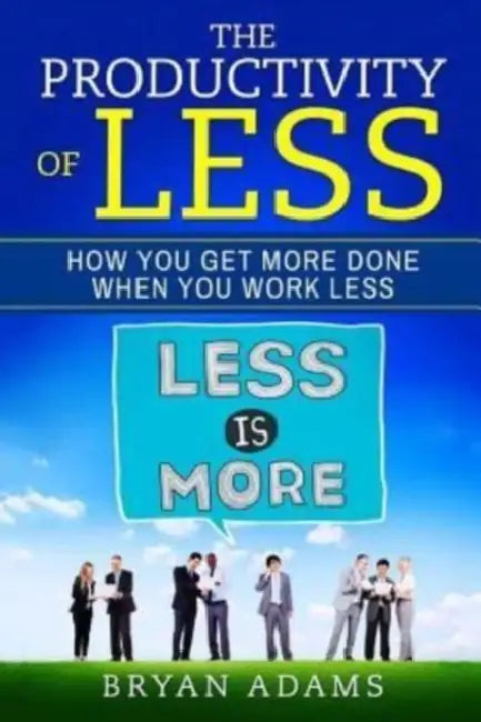 The Productivity Of Less: How You Get More Done When You Work Less by Bryan Adams