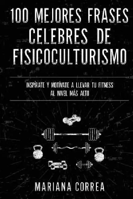 100 MEJORES FRASES CELEBRES De ENTRENAMIENTO, EJERCICIO Y FISICOCULTURISMO: INSPIRATE Y MOTIVATE A LLEVAR Tu FITNESS AL NIVEL MAS ALTO by Mariana Correa