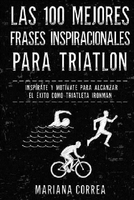 Las 100 MEJORES FRASES INSPIRACIONALES PARA TRIATLON: INSPIRATE y MOTIVATE PARA ALCANZAR EL EXITO COMO TRIATLETA IRONMAN by Correa, Mariana