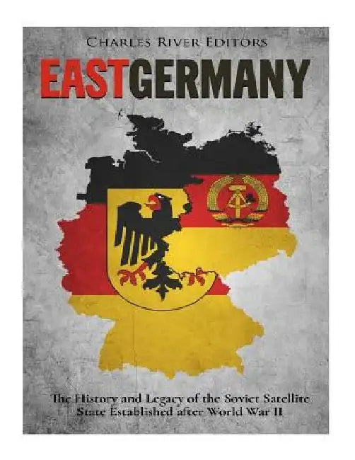 East Germany: The History and Legacy of the Soviet Satellite State Established after World War II by Charles River