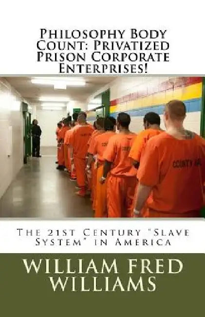 Philosophy Body Count: Privatized Prison Corporate Enterprises!: The 21st Century "Slave System" in America by William Fred Williams