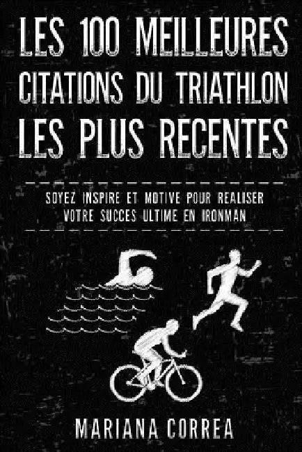LES 100 MEILLEURES CITATIONS Du TRIATHLON LES PLUS RECENTES: SOYEZ INSPIRE Et MOTIVE POUR REALISER VOTRE SUCCES ULTIME EN IRONMAN by Correa, Mariana