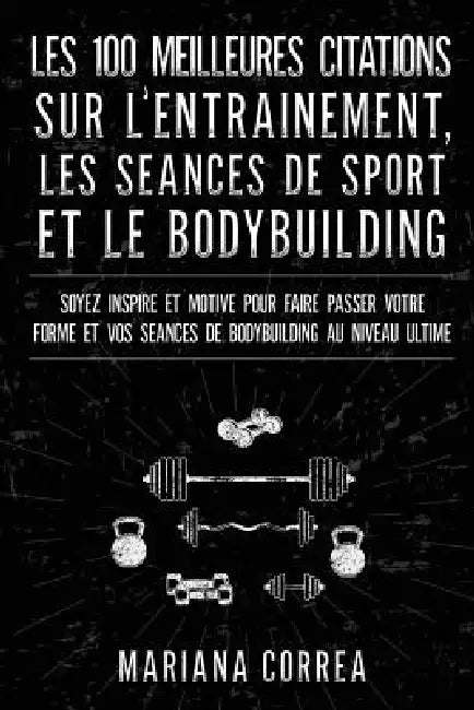 LES 100 MEILLEURES CITATIONS SUR L ENTRAINEMENT, LES SEANCES DE SPORT Et LE BODYBUILDING: SOYEZ INSPIRE ET MOTIVE POUR FAIRE PASSER VOTRE FORME Et VOS by Mariana Correa