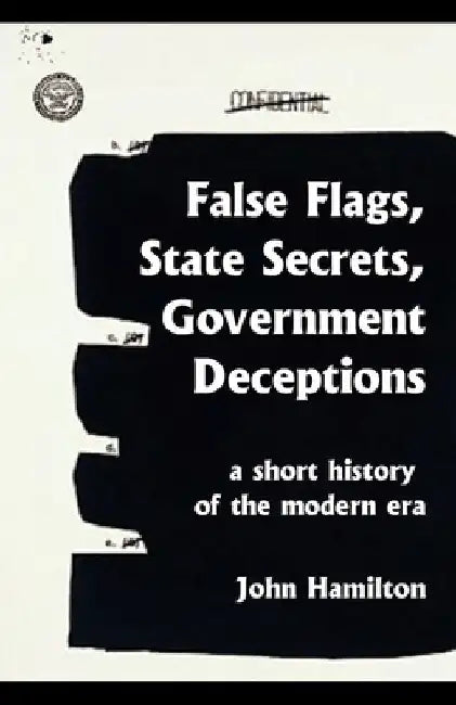 False Flags, State Secrets, Government Deceptions: A Short History of the Modern Era by John Hamilton