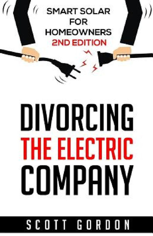 Divorcing the Electric Company: Smart Solar for Homeowners 2nd Edition by Scott J. Gordon
