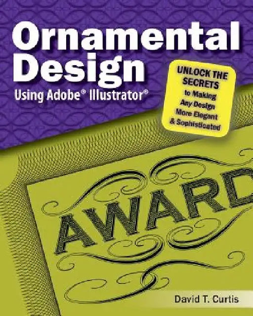 Ornamental Design Using Adobe(R) Illustrator(R): Unlock the Secrets to Making Any Design More Elegant and Sophisticated by David T. Curtis