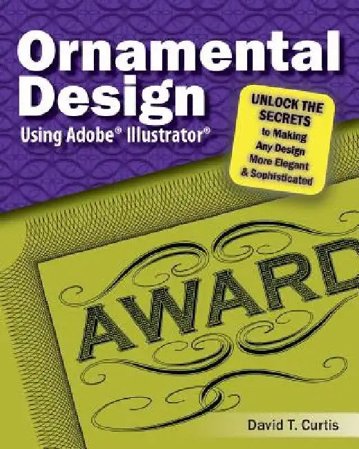 Ornamental Design Using Adobe(R) Illustrator(R): Unlock the Secrets to Making Any Design More Elegant and Sophisticated by David T. Curtis
