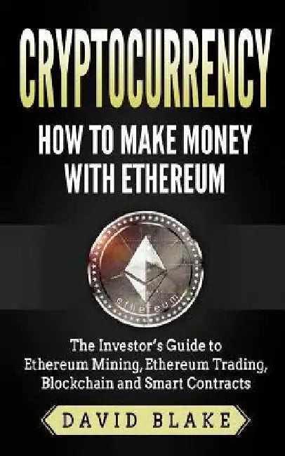 Cryptocurrency: How to Make Money with Ethereum: The Investor's Guide to Ethereum Mining, Ethereum Trading, Blockchain and Smart Contracts by David Blake