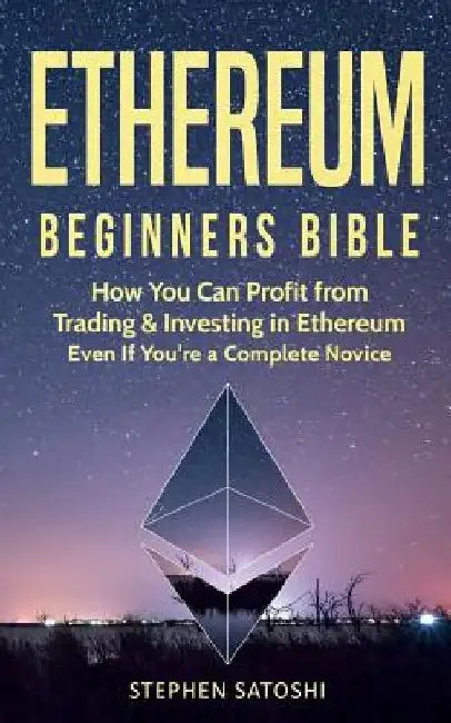 Ethereum: Beginners Bible - How You Can Profit from Trading & Investing in Ethereum, Even If You're a Complete Novice by Stephen Satoshi