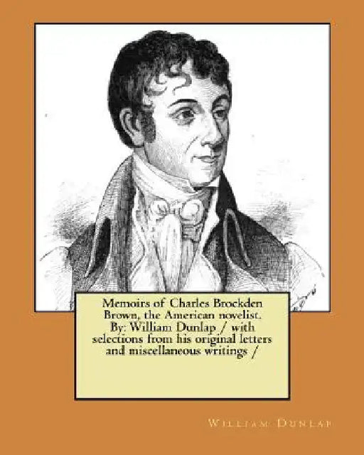 Memoirs of Charles Brockden Brown, the American novelist. By: William Dunlap / with selections from his original letters and miscellaneous writings / by William Dunlap