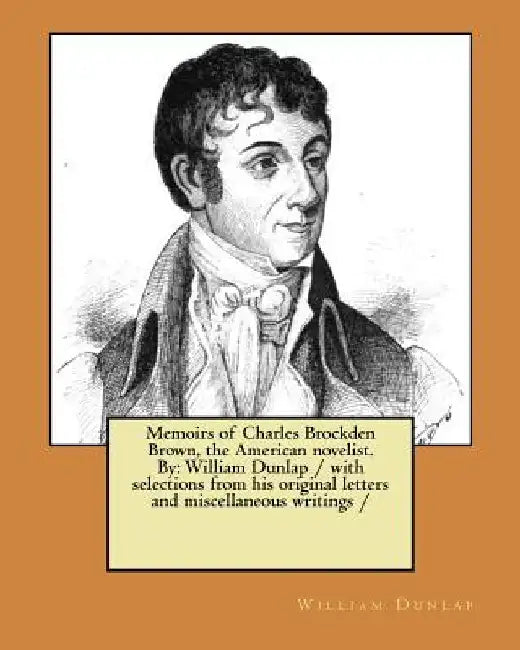 Memoirs of Charles Brockden Brown, the American novelist. By: William Dunlap / with selections from his original letters and miscellaneous writings / by William Dunlap