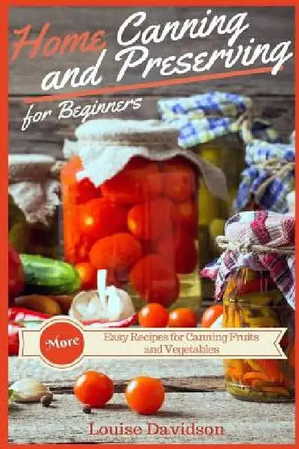 Home Canning and Preserving Recipes for Beginners: More Easy Recipes for Canning Fruits and Vegetables by Louise Davidson
