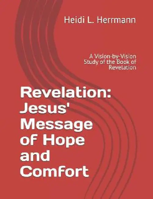 Revelation: Jesus' Message of Hope and Comfort: A Vision-By-Vision Study of the Book of Revelation by Heidi L. Herrmann
