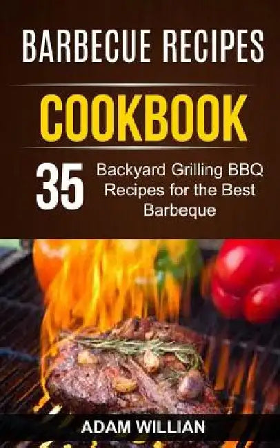 Barbecue Recipes Cookbook: 35 Backyard Grilling BBQ Recipes For The Best Barbeque by Adam Willian