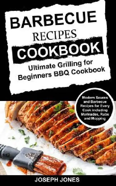 Barbecue Recipes Cookbook: Ultimate Grilling For Beginners BBQ Cookbook: Modern Sauces And Barbecue Recipes For Every Cook Including Marinades, R by Joseph Jones