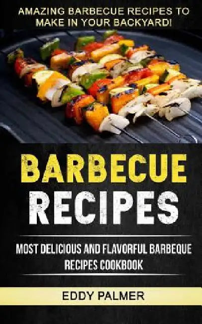 Barbecue Recipes: Most Delicious And Flavorful Barbeque Recipes Cookbook (Amazing Barbecue Recipes To Make in Your Backyard) by Will Mitchell