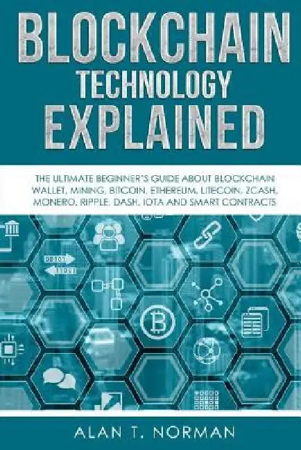 Blockchain Technology Explained: The Ultimate Beginner's Guide About Blockchain Wallet, Mining, Bitcoin, Ethereum, Litecoin, Zcash, Monero, Ripple, Da by Alan T. Norman