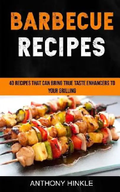 Barbecue Recipes: 40 Recipes That Can Bring True Taste Enhancers To Your Grilling by Anthony Hinkle