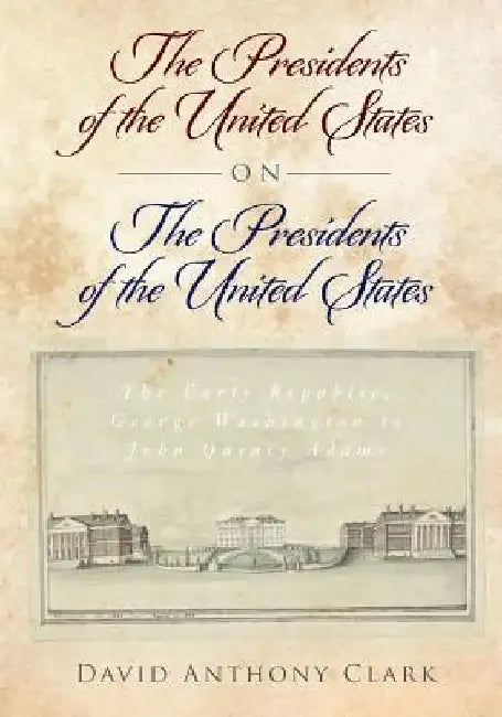 The Presidents of the United States on the Presidents of the United States: The Early Republic, George Washington to John Quincy Adams by David Anthony Clark