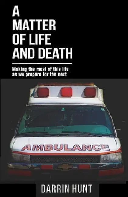 A Matter of Life and Death: Making the Most of This Life as We Prepare for the Next by Darrin Hunt