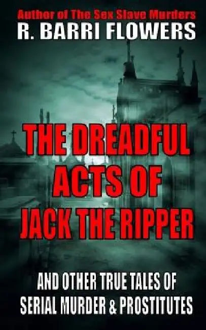 The Dreadful Acts of Jack the Ripper and Other True Tales of Serial Murder and Prostitutes by R. Barri Flowers