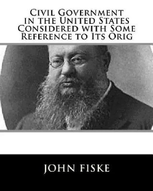 Civil Government in the United States Considered with Some Reference to Its Orig by John Fiske