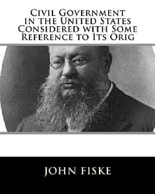 Civil Government in the United States Considered with Some Reference to Its Orig by John Fiske