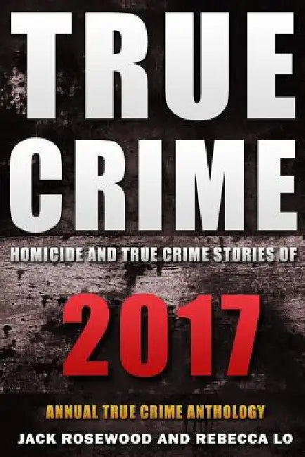 True Crime 2017: Homicide & True Crime Stories of 2017 by Rebecca Lo