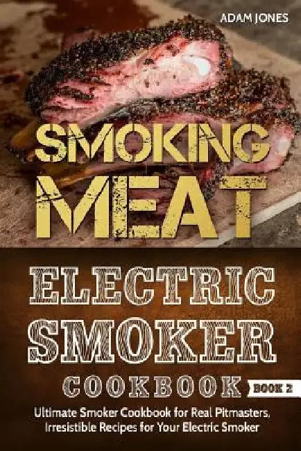 Smoking Meat: Electric Smoker Cookbook: Ultimate Smoker Cookbook for Real Pitmasters, Irresistible Recipes for Your Electric Smoker [ Book 2 ] by Adam Jones